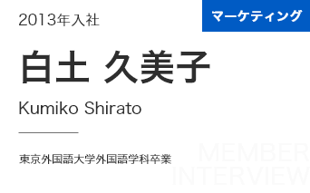 マーケティング 2013年入社 白土 久美子 Kumiko Shirato 東京外国語大学外国語学科卒業