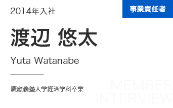 事業責任者 2014年入社 渡辺 悠太 Yuta Watanabe 慶應義塾大学経済学科卒業